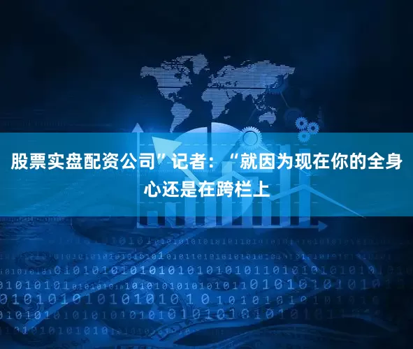 股票实盘配资公司”记者：“就因为现在你的全身心还是在跨栏上