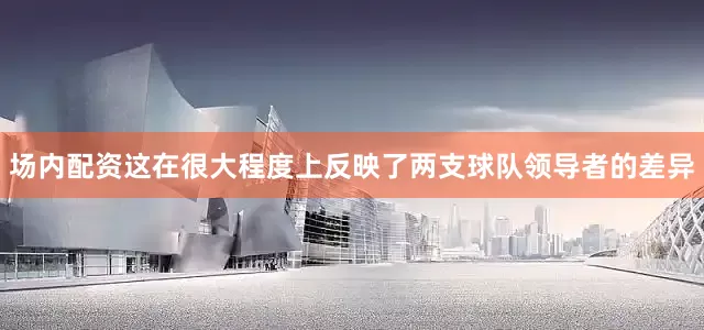 场内配资这在很大程度上反映了两支球队领导者的差异