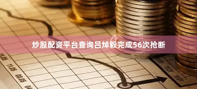 炒股配资平台查询吕焯毅完成56次抢断