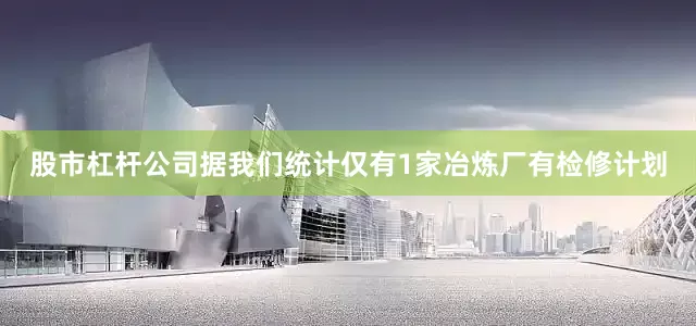 股市杠杆公司据我们统计仅有1家冶炼厂有检修计划