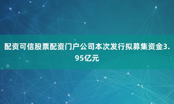 配资可信股票配资门户　　公司本次发行拟募集资金3.95亿元