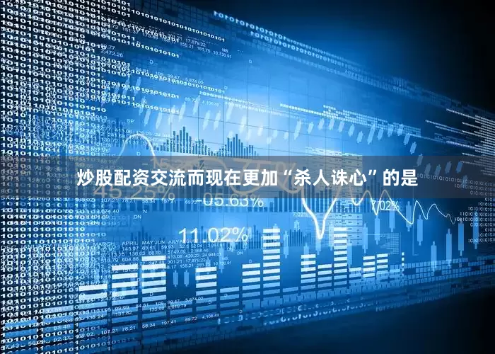 炒股配资交流而现在更加“杀人诛心”的是