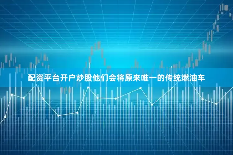 配资平台开户炒股他们会将原来唯一的传统燃油车