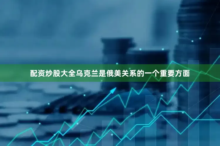 配资炒股大全乌克兰是俄美关系的一个重要方面