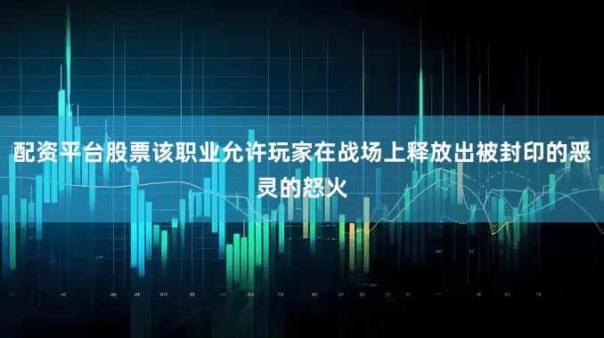 配资平台股票该职业允许玩家在战场上释放出被封印的恶灵的怒火
