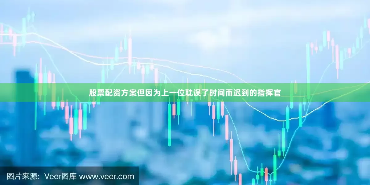 股票配资方案但因为上一位耽误了时间而迟到的指挥官