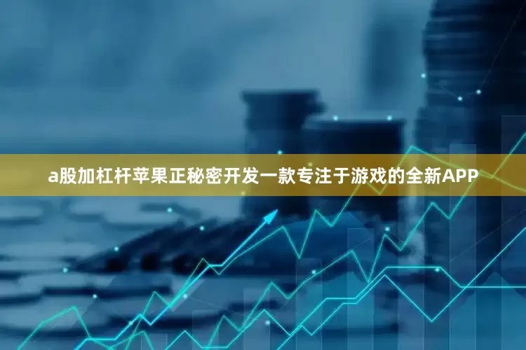 a股加杠杆苹果正秘密开发一款专注于游戏的全新APP