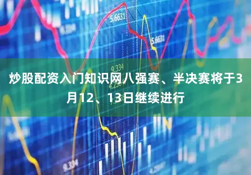 炒股配资入门知识网　　八强赛、半决赛将于3月12、13日继续进行