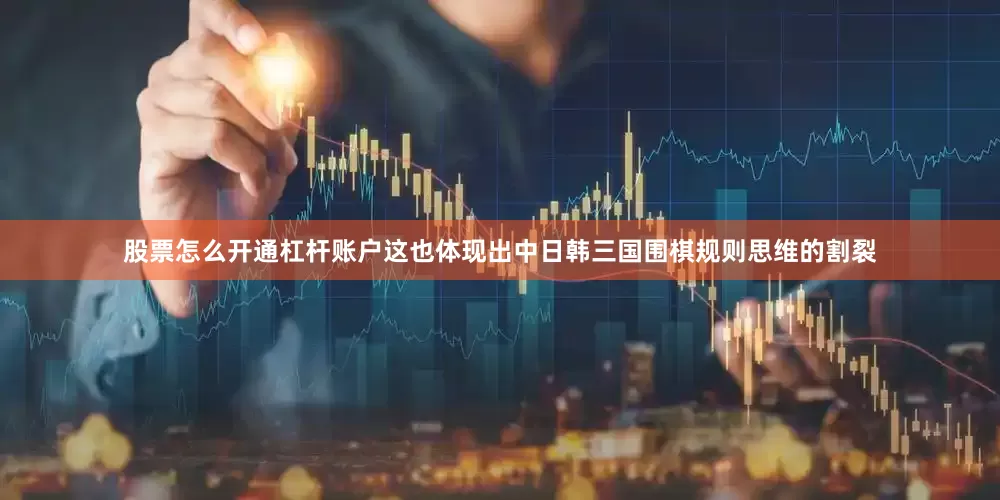 股票怎么开通杠杆账户这也体现出中日韩三国围棋规则思维的割裂