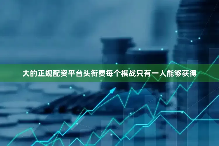 大的正规配资平台头衔费每个棋战只有一人能够获得