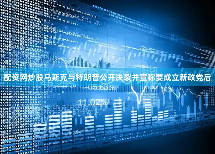 配资网炒股马斯克与特朗普公开决裂并宣称要成立新政党后